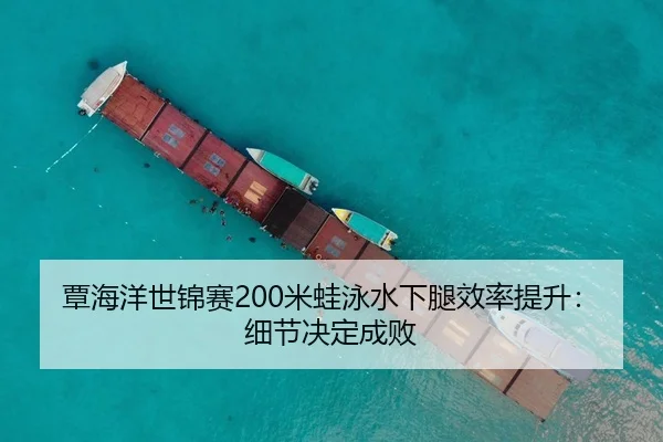 覃海洋世锦赛200米蛙泳水下腿效率提升：细节决定成败