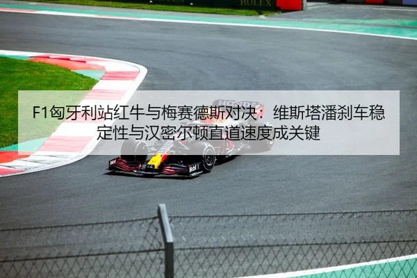 F1匈牙利站红牛与梅赛德斯对决：维斯塔潘刹车稳定性与汉密尔顿直道速度成关键