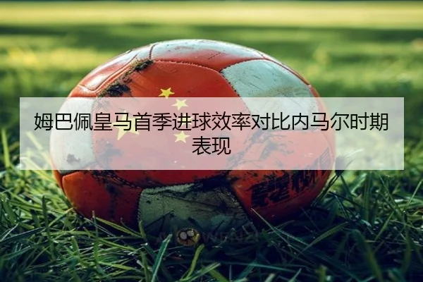 姆巴佩皇马首季进球效率对比内马尔时期表现
