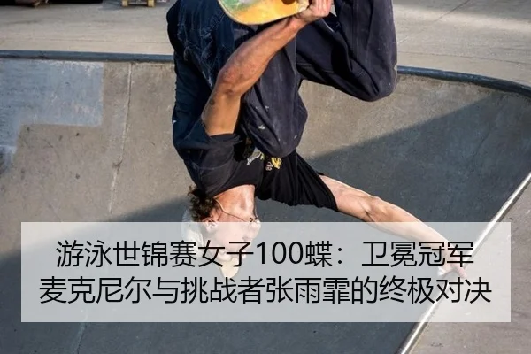 游泳世锦赛女子100蝶：卫冕冠军麦克尼尔与挑战者张雨霏的终极对决