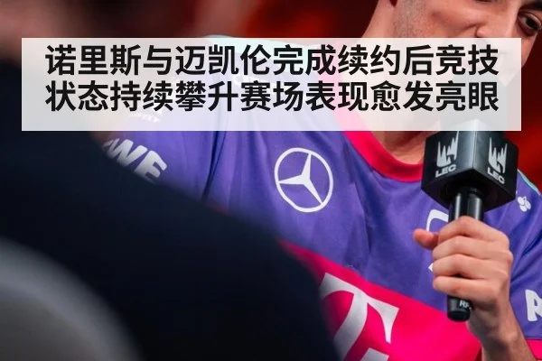 诺里斯与迈凯伦完成续约后竞技状态持续攀升赛场表现愈发亮眼