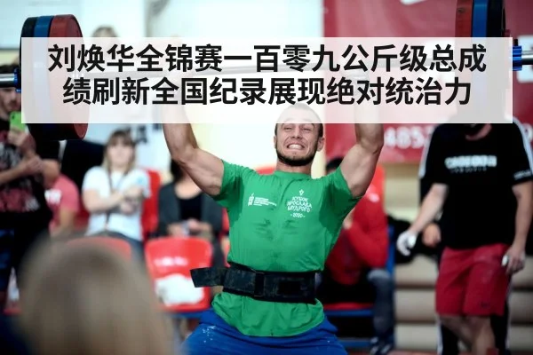 刘焕华全锦赛一百零九公斤级总成绩刷新全国纪录展现绝对统治力