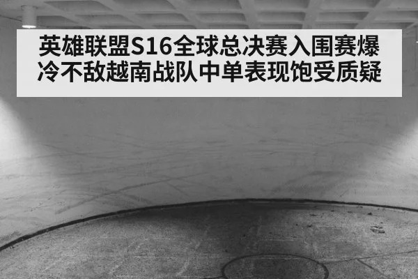 英雄联盟S16全球总决赛入围赛爆冷不敌越南战队中单表现饱受质疑
