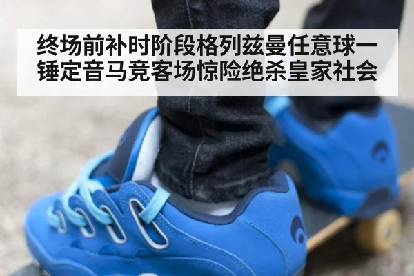 终场前补时阶段格列兹曼任意球一锤定音马竞客场惊险绝杀皇家社会